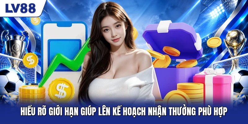 Hiểu rõ giới hạn giúp lên kế hoạch nhận thưởng phù hợp Hiểu rõ giới hạn giúp lên kế hoạch nhận thưởng phù hợp
