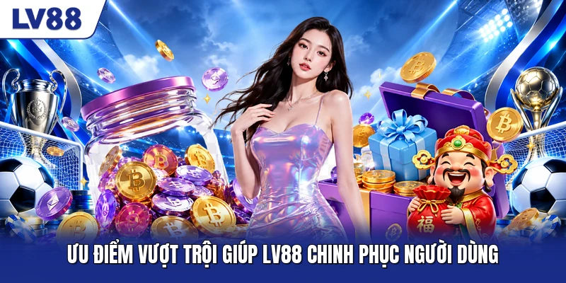Ưu điểm vượt trội giúp LV88 chinh phục người dùng